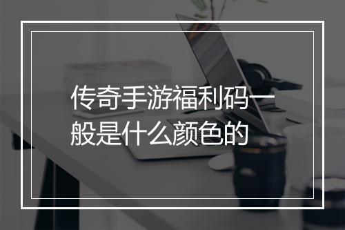 传奇手游福利码一般是什么颜色的