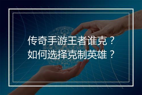 传奇手游王者谁克？如何选择克制英雄？