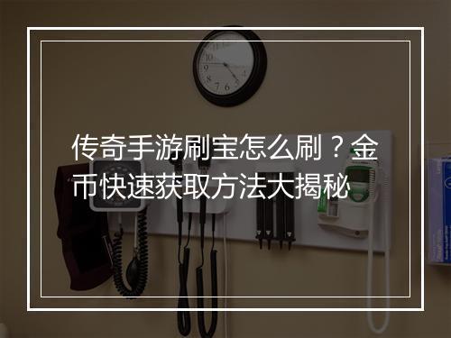 传奇手游刷宝怎么刷？金币快速获取方法大揭秘