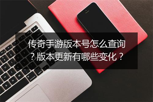传奇手游版本号怎么查询？版本更新有哪些变化？