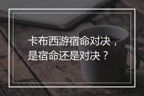 卡布西游宿命对决，是宿命还是对决？