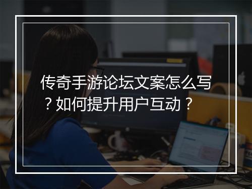 传奇手游论坛文案怎么写？如何提升用户互动？