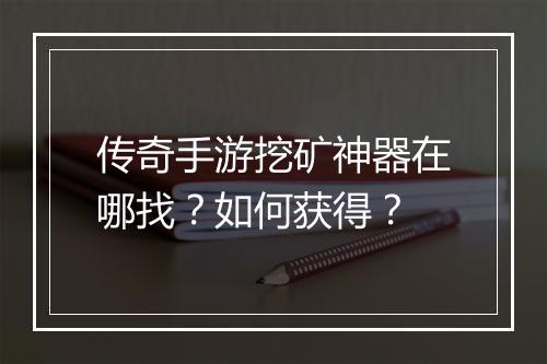 传奇手游挖矿神器在哪找？如何获得？