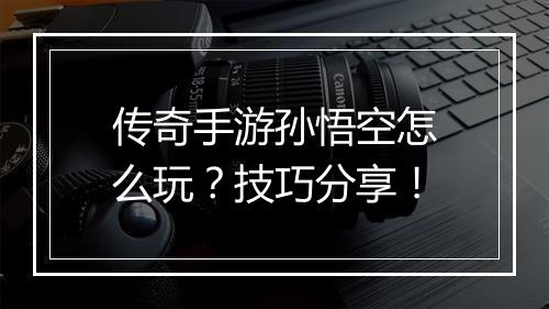 传奇手游孙悟空怎么玩？技巧分享！
