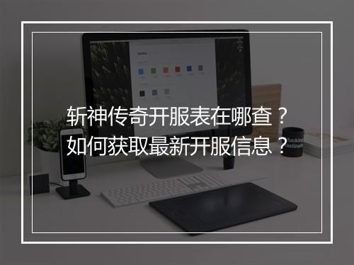 斩神传奇开服表在哪查？如何获取最新开服信息？
