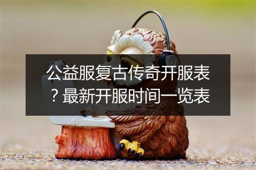 公益服复古传奇开服表？最新开服时间一览表