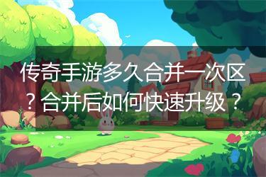 传奇手游多久合并一次区？合并后如何快速升级？