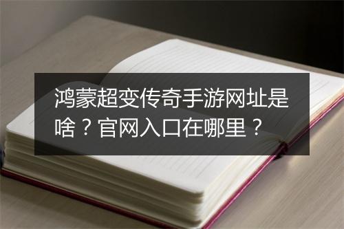 鸿蒙超变传奇手游网址是啥？官网入口在哪里？