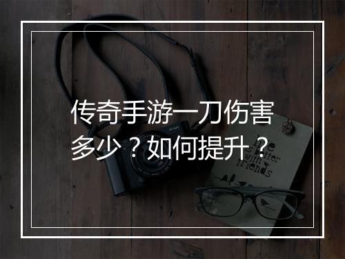 传奇手游一刀伤害多少？如何提升？