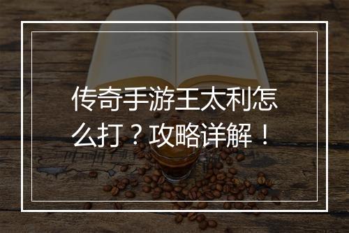 传奇手游王太利怎么打？攻略详解！