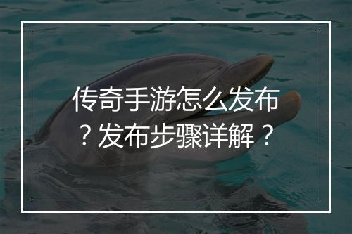 传奇手游怎么发布？发布步骤详解？