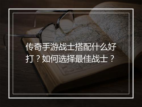 传奇手游战士搭配什么好打？如何选择最佳战士？