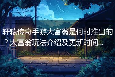 轩辕传奇手游大富翁是何时推出的？大富翁玩法介绍及更新时间？