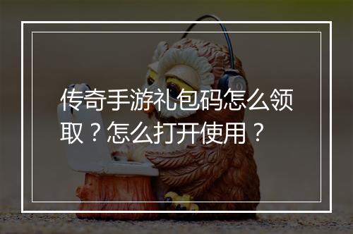 传奇手游礼包码怎么领取？怎么打开使用？