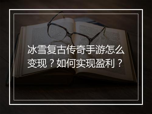 冰雪复古传奇手游怎么变现？如何实现盈利？