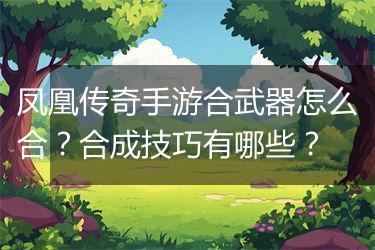 凤凰传奇手游合武器怎么合？合成技巧有哪些？