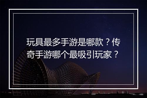 玩具最多手游是哪款？传奇手游哪个最吸引玩家？