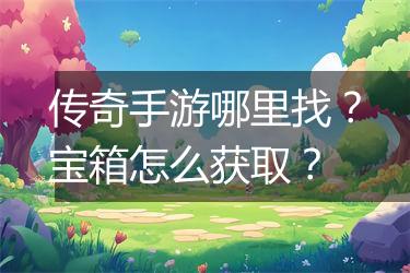 传奇手游哪里找？宝箱怎么获取？