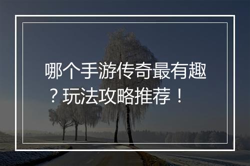 哪个手游传奇最有趣？玩法攻略推荐！