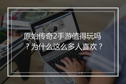原始传奇2手游值得玩吗？为什么这么多人喜欢？