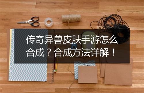 传奇异兽皮肤手游怎么合成？合成方法详解！