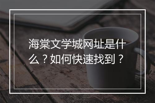 海棠文学城网址是什么？如何快速找到？