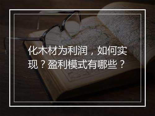 化木材为利润，如何实现？盈利模式有哪些？