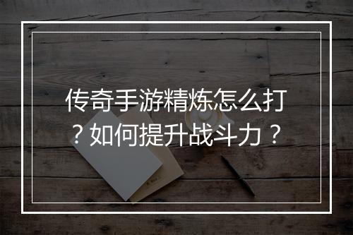 传奇手游精炼怎么打？如何提升战斗力？