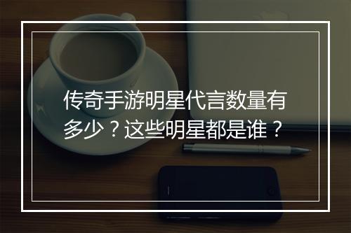传奇手游明星代言数量有多少？这些明星都是谁？