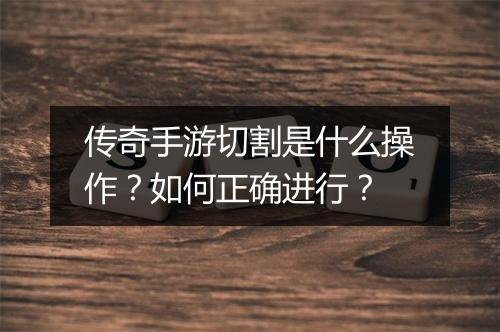 传奇手游切割是什么操作？如何正确进行？