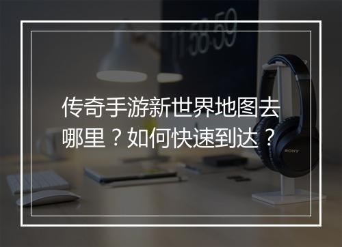 传奇手游新世界地图去哪里？如何快速到达？
