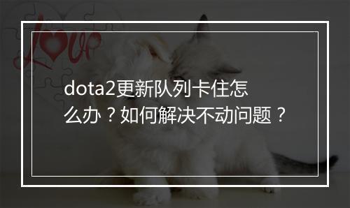 dota2更新队列卡住怎么办？如何解决不动问题？