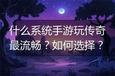 什么系统手游玩传奇最流畅？如何选择？