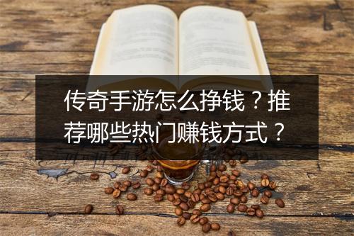 传奇手游怎么挣钱？推荐哪些热门赚钱方式？