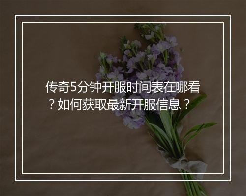 传奇5分钟开服时间表在哪看？如何获取最新开服信息？