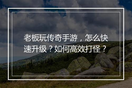 老板玩传奇手游，怎么快速升级？如何高效打怪？