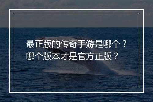 最正版的传奇手游是哪个？哪个版本才是官方正版？