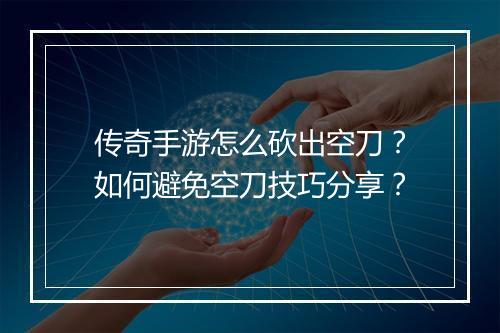 传奇手游怎么砍出空刀？如何避免空刀技巧分享？