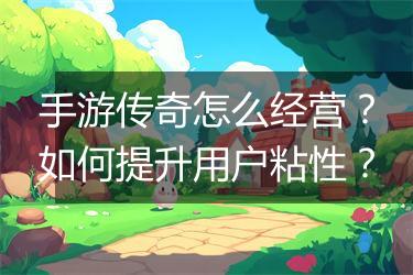 手游传奇怎么经营？如何提升用户粘性？