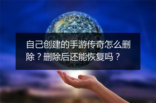 自己创建的手游传奇怎么删除？删除后还能恢复吗？