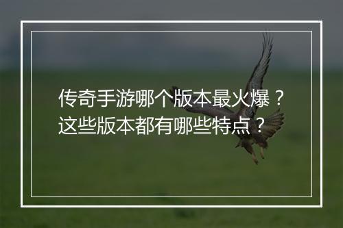 传奇手游哪个版本最火爆？这些版本都有哪些特点？