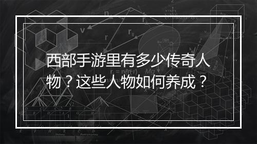 西部手游里有多少传奇人物？这些人物如何养成？