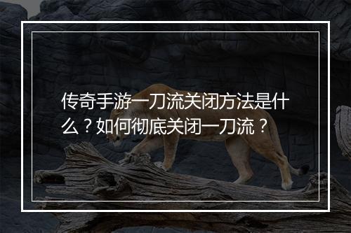 传奇手游一刀流关闭方法是什么？如何彻底关闭一刀流？