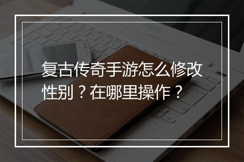 复古传奇手游怎么修改性别？在哪里操作？