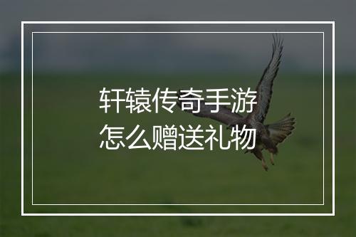 轩辕传奇手游怎么赠送礼物