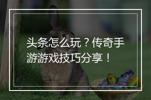 头条怎么玩？传奇手游游戏技巧分享！
