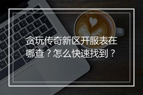 贪玩传奇新区开服表在哪查？怎么快速找到？