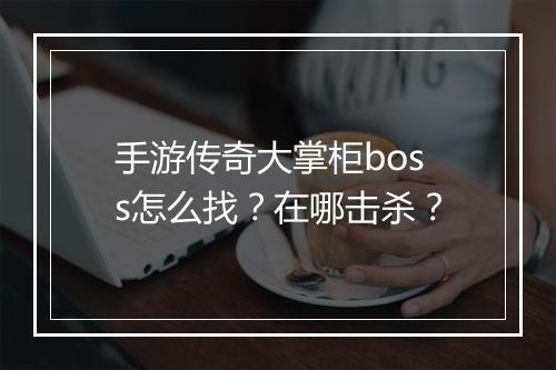 手游传奇大掌柜boss怎么找？在哪击杀？