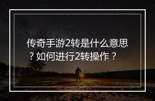 传奇手游2转是什么意思？如何进行2转操作？