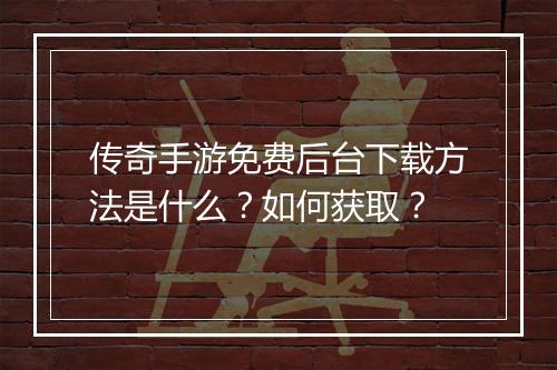 传奇手游免费后台下载方法是什么？如何获取？